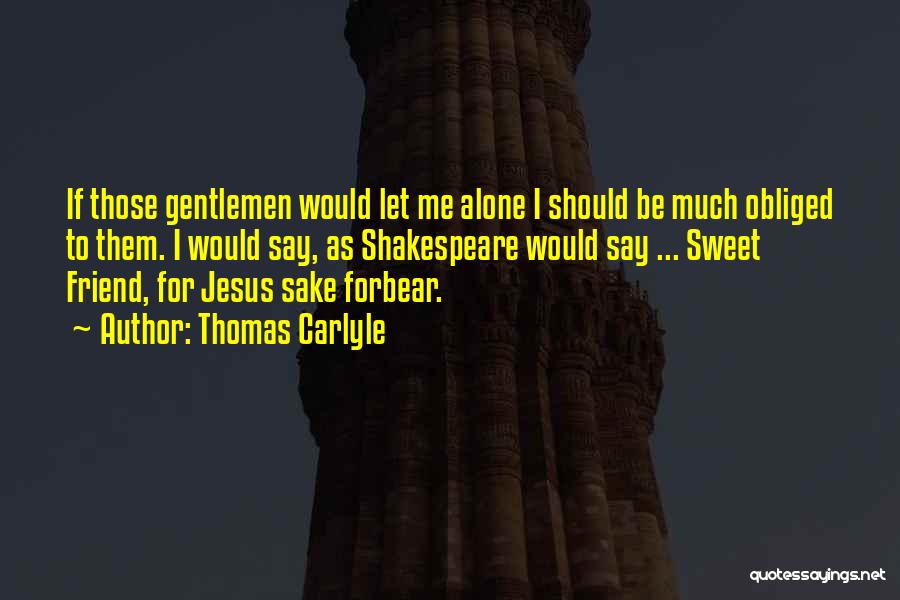Thomas Carlyle Quotes: If Those Gentlemen Would Let Me Alone I Should Be Much Obliged To Them. I Would Say, As Shakespeare Would