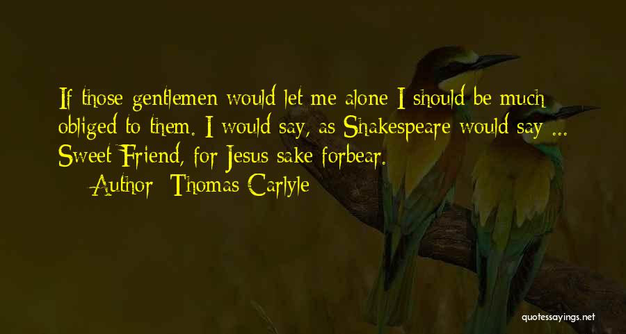 Thomas Carlyle Quotes: If Those Gentlemen Would Let Me Alone I Should Be Much Obliged To Them. I Would Say, As Shakespeare Would
