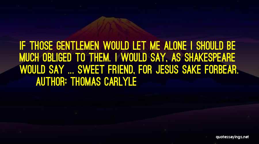 Thomas Carlyle Quotes: If Those Gentlemen Would Let Me Alone I Should Be Much Obliged To Them. I Would Say, As Shakespeare Would