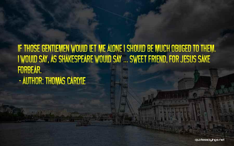 Thomas Carlyle Quotes: If Those Gentlemen Would Let Me Alone I Should Be Much Obliged To Them. I Would Say, As Shakespeare Would