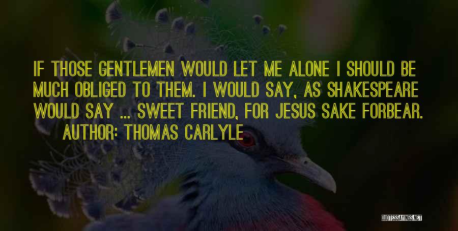 Thomas Carlyle Quotes: If Those Gentlemen Would Let Me Alone I Should Be Much Obliged To Them. I Would Say, As Shakespeare Would