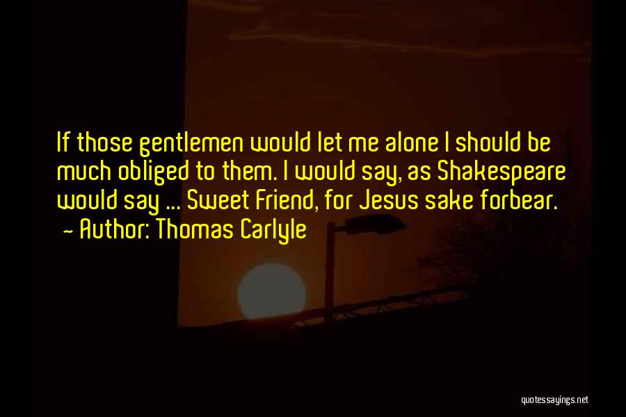 Thomas Carlyle Quotes: If Those Gentlemen Would Let Me Alone I Should Be Much Obliged To Them. I Would Say, As Shakespeare Would