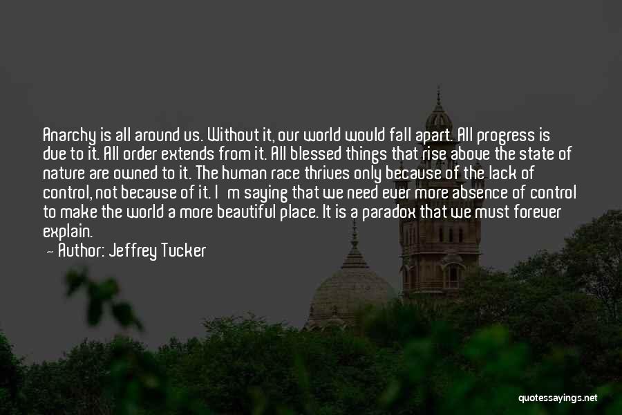 Jeffrey Tucker Quotes: Anarchy Is All Around Us. Without It, Our World Would Fall Apart. All Progress Is Due To It. All Order