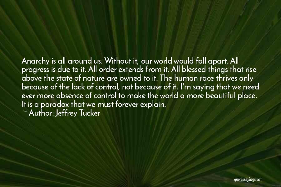 Jeffrey Tucker Quotes: Anarchy Is All Around Us. Without It, Our World Would Fall Apart. All Progress Is Due To It. All Order