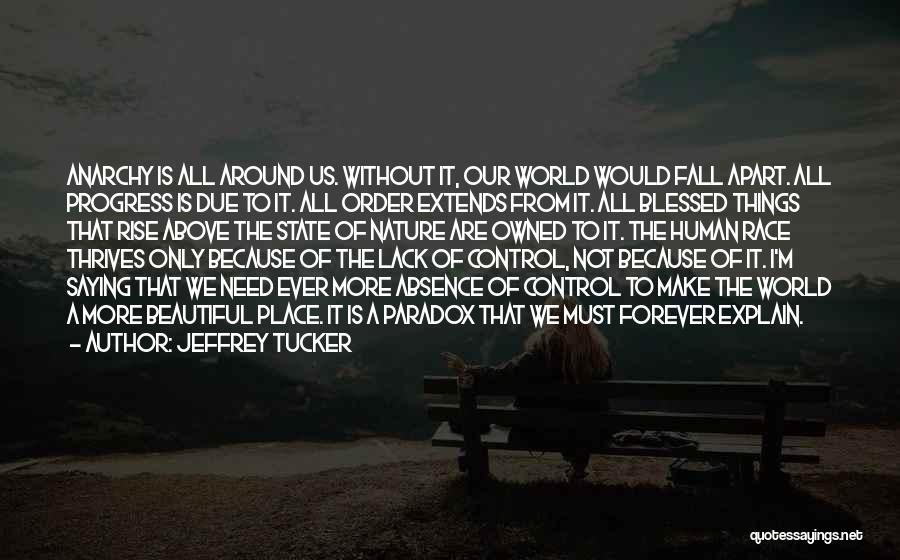 Jeffrey Tucker Quotes: Anarchy Is All Around Us. Without It, Our World Would Fall Apart. All Progress Is Due To It. All Order