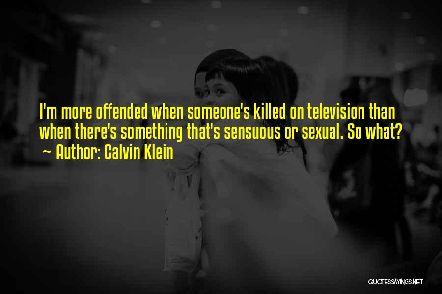 Calvin Klein Quotes: I'm More Offended When Someone's Killed On Television Than When There's Something That's Sensuous Or Sexual. So What?
