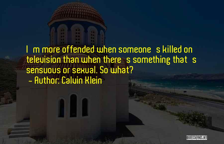 Calvin Klein Quotes: I'm More Offended When Someone's Killed On Television Than When There's Something That's Sensuous Or Sexual. So What?