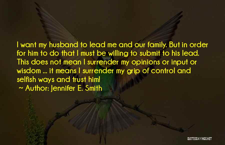 Jennifer E. Smith Quotes: I Want My Husband To Lead Me And Our Family. But In Order For Him To Do That I Must