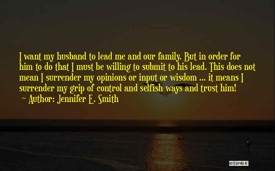 Jennifer E. Smith Quotes: I Want My Husband To Lead Me And Our Family. But In Order For Him To Do That I Must