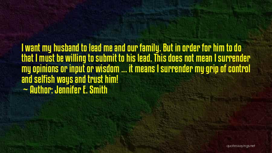 Jennifer E. Smith Quotes: I Want My Husband To Lead Me And Our Family. But In Order For Him To Do That I Must