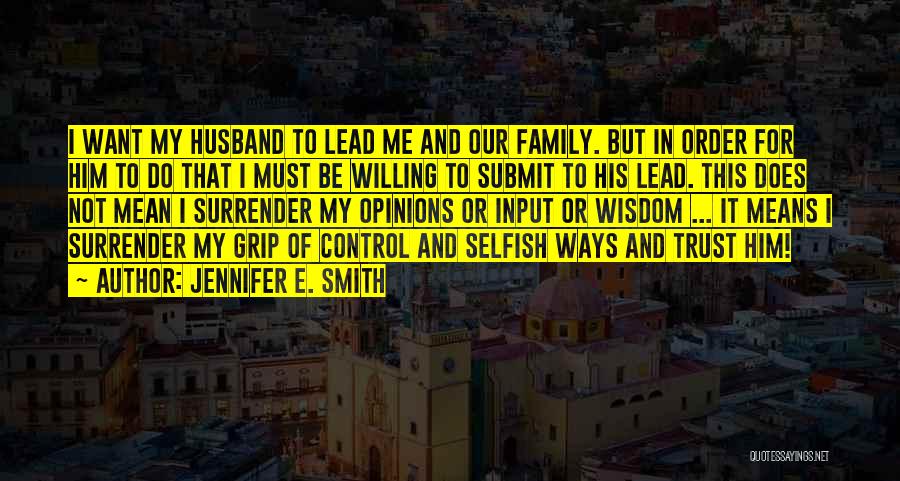 Jennifer E. Smith Quotes: I Want My Husband To Lead Me And Our Family. But In Order For Him To Do That I Must
