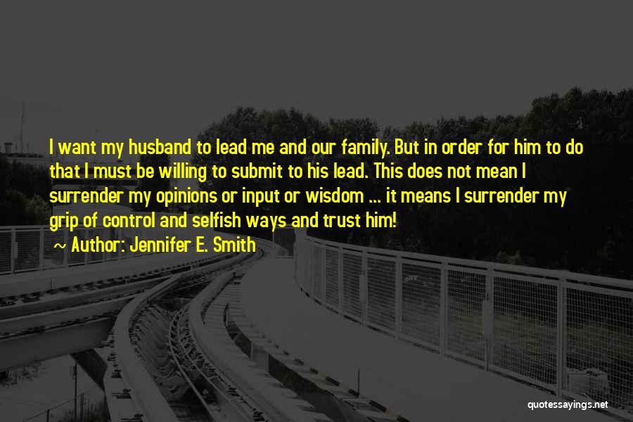 Jennifer E. Smith Quotes: I Want My Husband To Lead Me And Our Family. But In Order For Him To Do That I Must