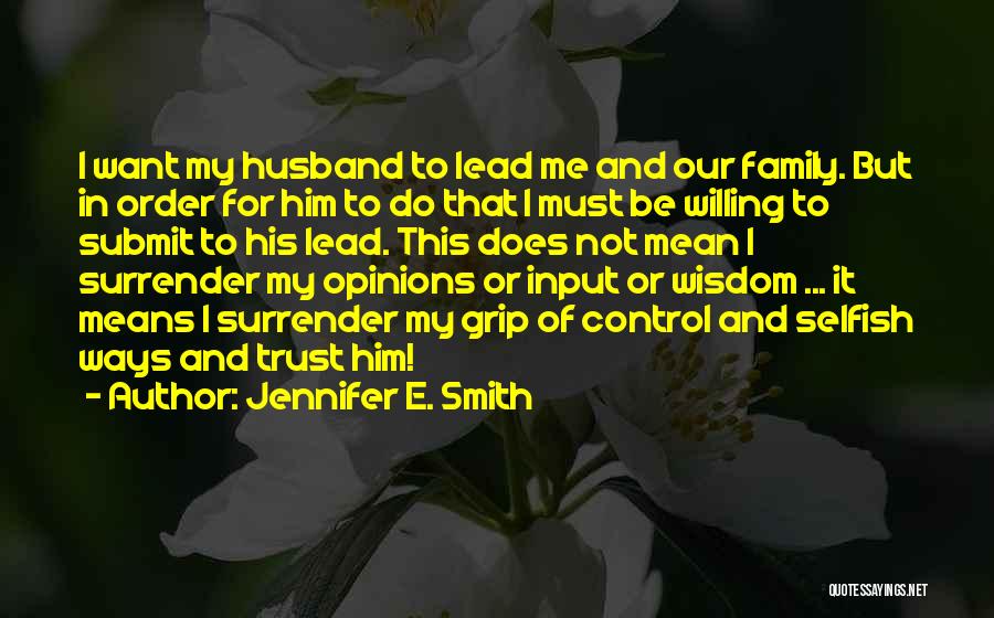 Jennifer E. Smith Quotes: I Want My Husband To Lead Me And Our Family. But In Order For Him To Do That I Must