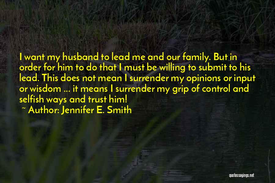 Jennifer E. Smith Quotes: I Want My Husband To Lead Me And Our Family. But In Order For Him To Do That I Must