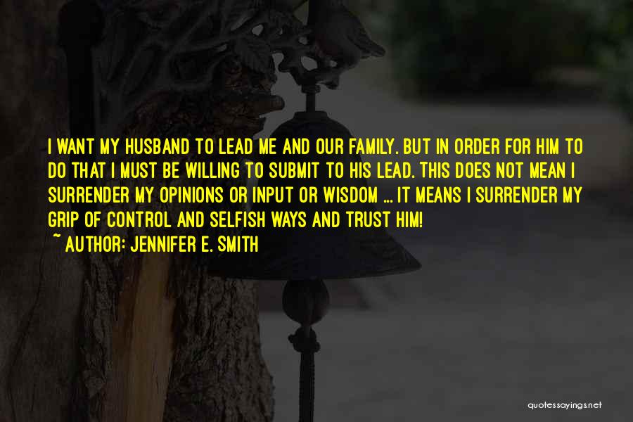 Jennifer E. Smith Quotes: I Want My Husband To Lead Me And Our Family. But In Order For Him To Do That I Must