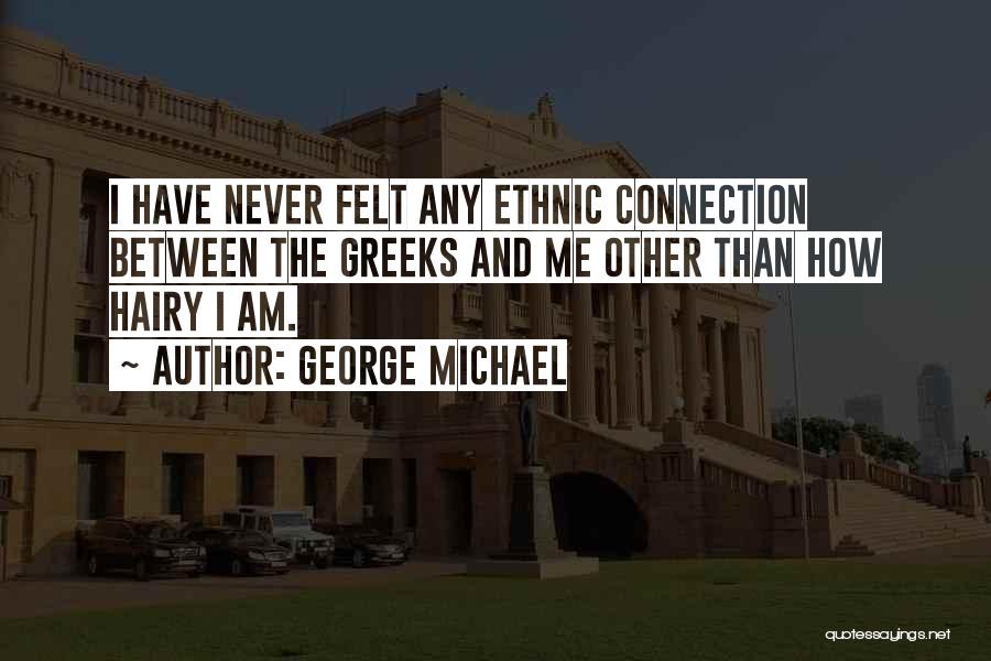 George Michael Quotes: I Have Never Felt Any Ethnic Connection Between The Greeks And Me Other Than How Hairy I Am.