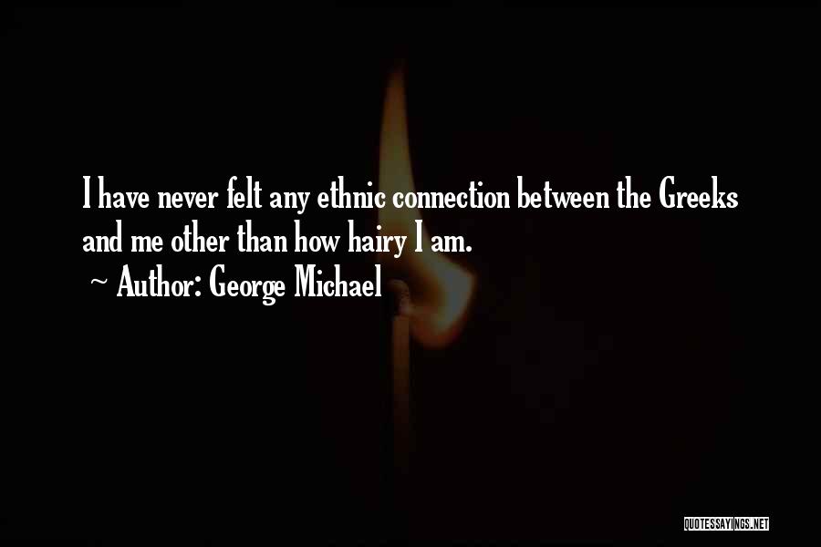 George Michael Quotes: I Have Never Felt Any Ethnic Connection Between The Greeks And Me Other Than How Hairy I Am.