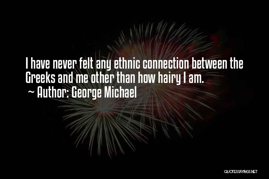 George Michael Quotes: I Have Never Felt Any Ethnic Connection Between The Greeks And Me Other Than How Hairy I Am.