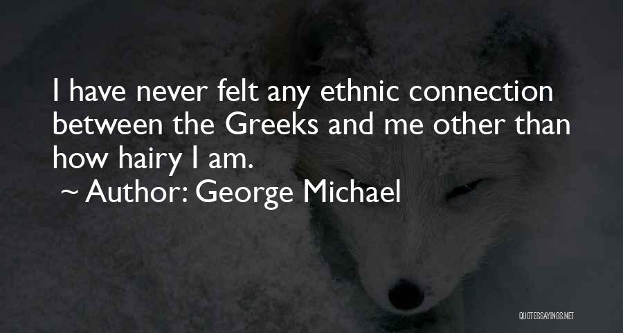 George Michael Quotes: I Have Never Felt Any Ethnic Connection Between The Greeks And Me Other Than How Hairy I Am.