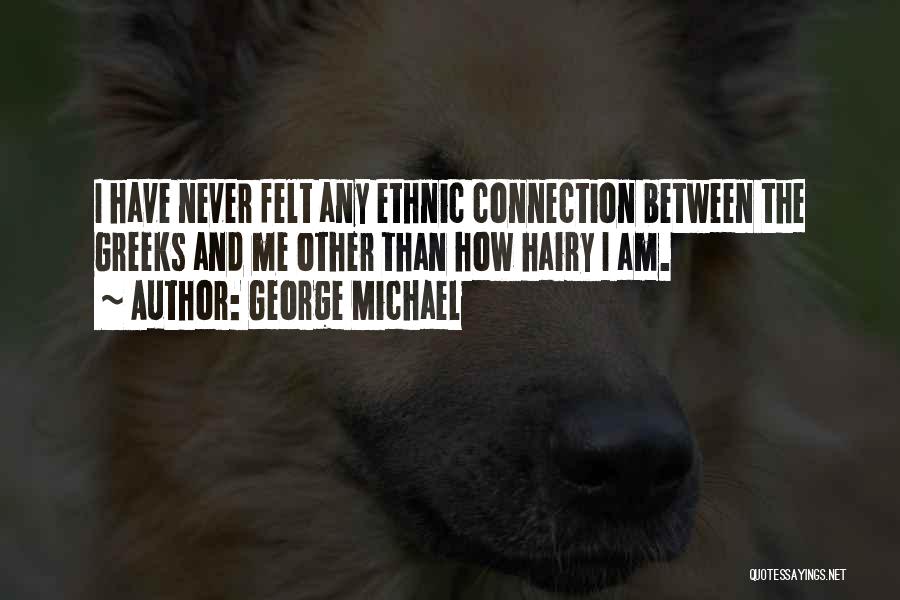 George Michael Quotes: I Have Never Felt Any Ethnic Connection Between The Greeks And Me Other Than How Hairy I Am.