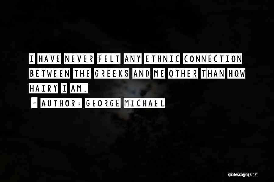 George Michael Quotes: I Have Never Felt Any Ethnic Connection Between The Greeks And Me Other Than How Hairy I Am.