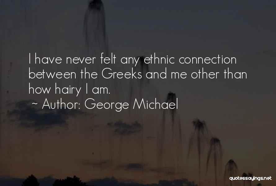 George Michael Quotes: I Have Never Felt Any Ethnic Connection Between The Greeks And Me Other Than How Hairy I Am.