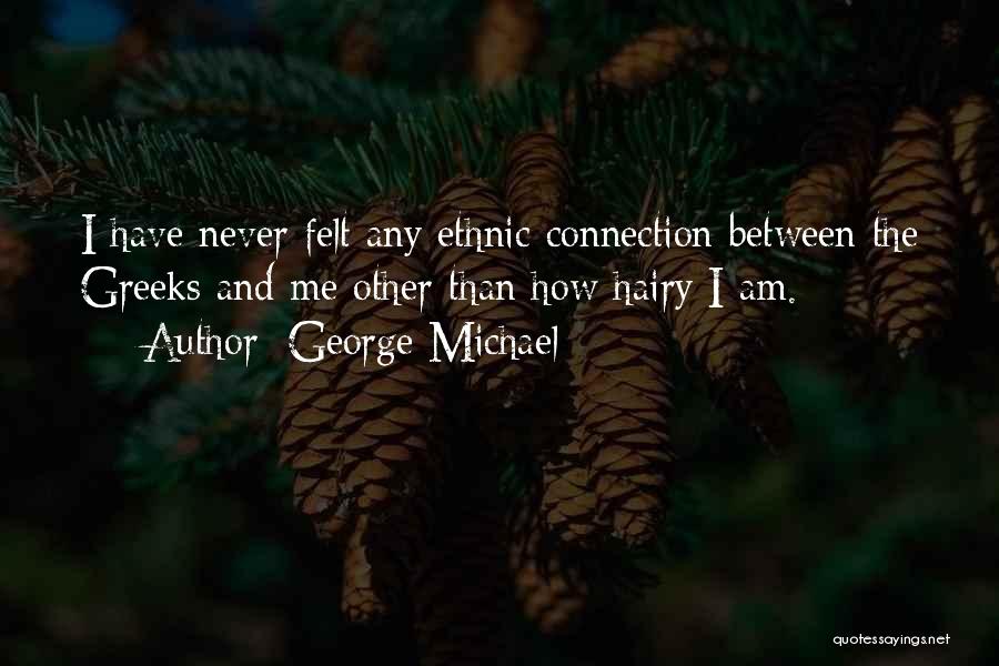 George Michael Quotes: I Have Never Felt Any Ethnic Connection Between The Greeks And Me Other Than How Hairy I Am.