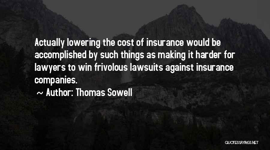 Thomas Sowell Quotes: Actually Lowering The Cost Of Insurance Would Be Accomplished By Such Things As Making It Harder For Lawyers To Win