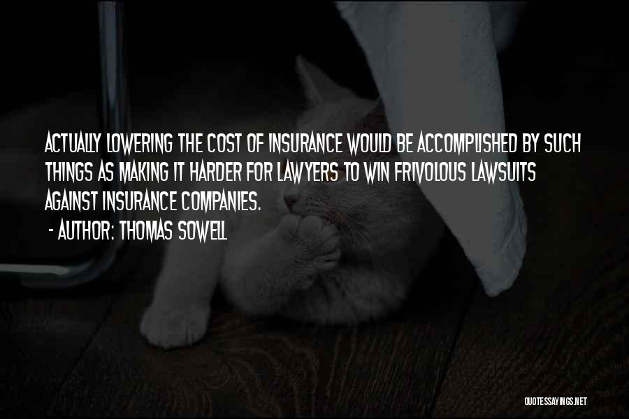 Thomas Sowell Quotes: Actually Lowering The Cost Of Insurance Would Be Accomplished By Such Things As Making It Harder For Lawyers To Win