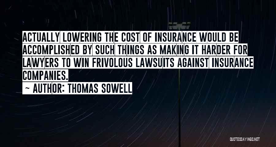 Thomas Sowell Quotes: Actually Lowering The Cost Of Insurance Would Be Accomplished By Such Things As Making It Harder For Lawyers To Win