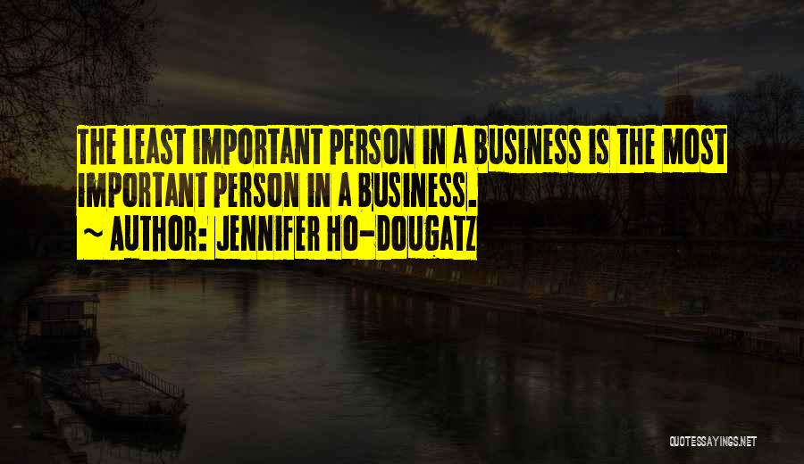 Jennifer Ho-Dougatz Quotes: The Least Important Person In A Business Is The Most Important Person In A Business.