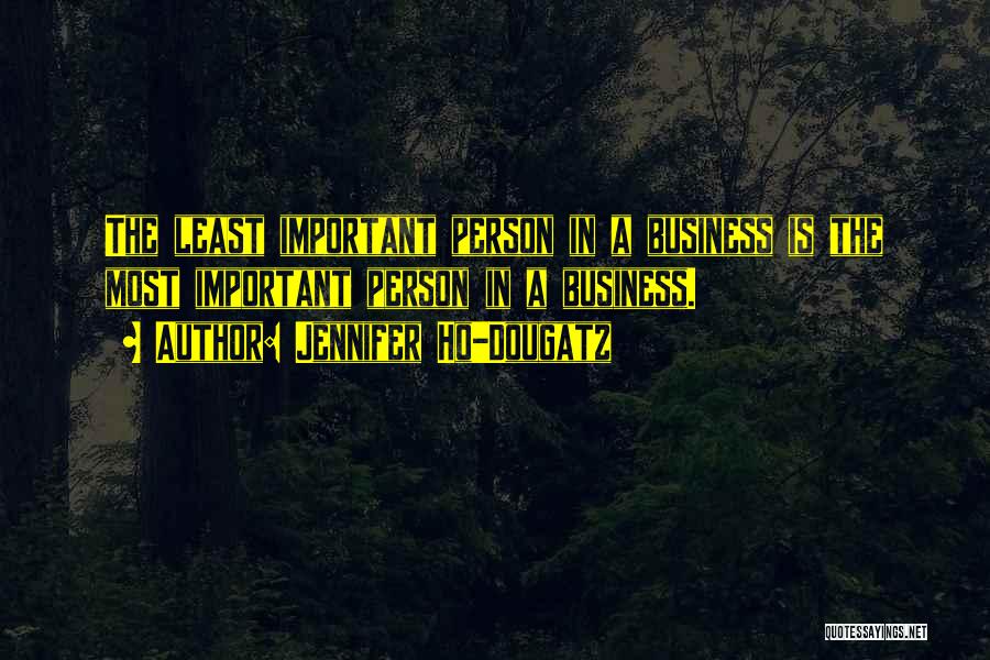 Jennifer Ho-Dougatz Quotes: The Least Important Person In A Business Is The Most Important Person In A Business.