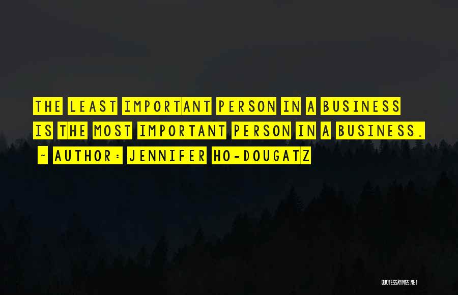 Jennifer Ho-Dougatz Quotes: The Least Important Person In A Business Is The Most Important Person In A Business.