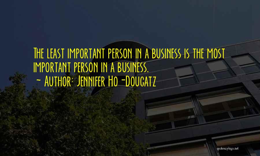 Jennifer Ho-Dougatz Quotes: The Least Important Person In A Business Is The Most Important Person In A Business.