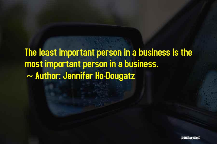 Jennifer Ho-Dougatz Quotes: The Least Important Person In A Business Is The Most Important Person In A Business.