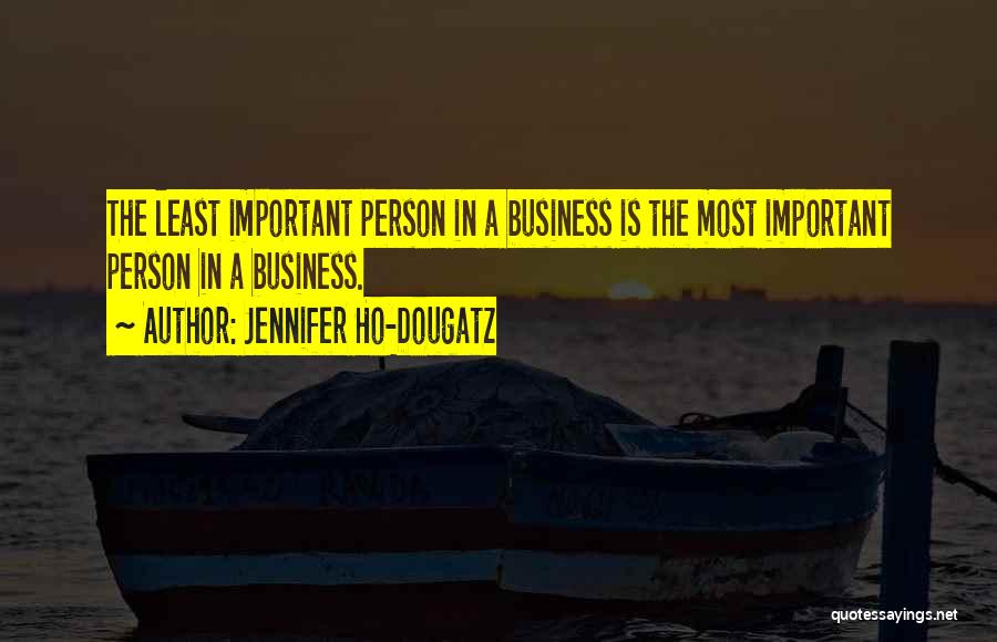 Jennifer Ho-Dougatz Quotes: The Least Important Person In A Business Is The Most Important Person In A Business.