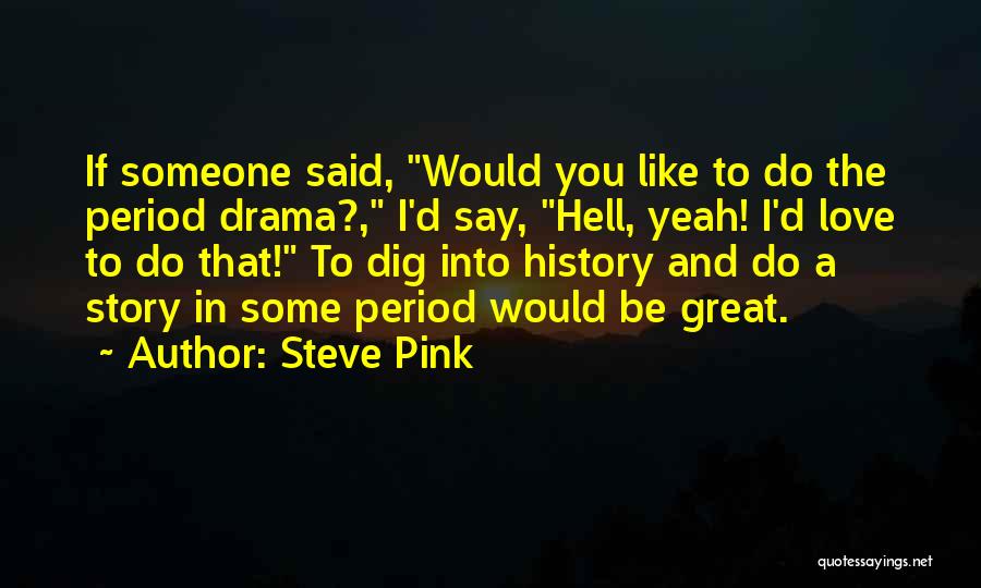 Steve Pink Quotes: If Someone Said, Would You Like To Do The Period Drama?, I'd Say, Hell, Yeah! I'd Love To Do That!