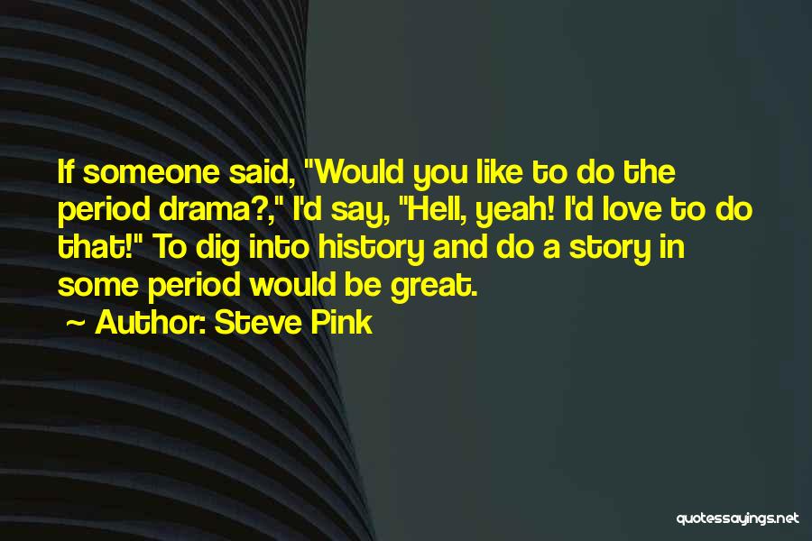 Steve Pink Quotes: If Someone Said, Would You Like To Do The Period Drama?, I'd Say, Hell, Yeah! I'd Love To Do That!