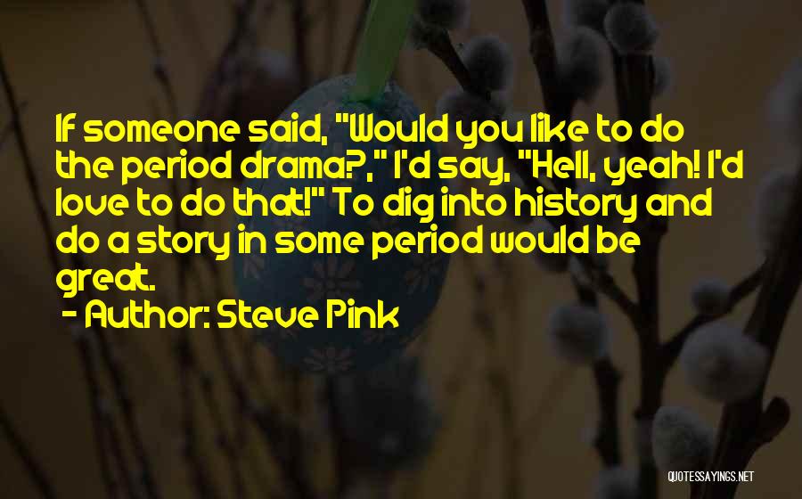 Steve Pink Quotes: If Someone Said, Would You Like To Do The Period Drama?, I'd Say, Hell, Yeah! I'd Love To Do That!