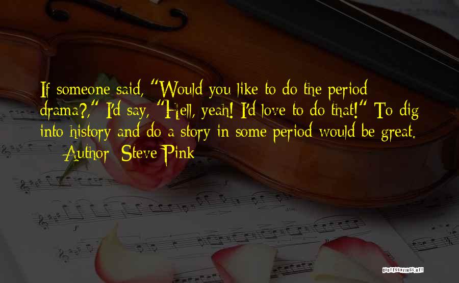 Steve Pink Quotes: If Someone Said, Would You Like To Do The Period Drama?, I'd Say, Hell, Yeah! I'd Love To Do That!