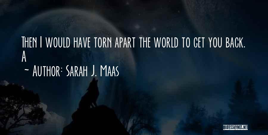 Sarah J. Maas Quotes: Then I Would Have Torn Apart The World To Get You Back. A