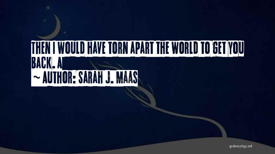 Sarah J. Maas Quotes: Then I Would Have Torn Apart The World To Get You Back. A