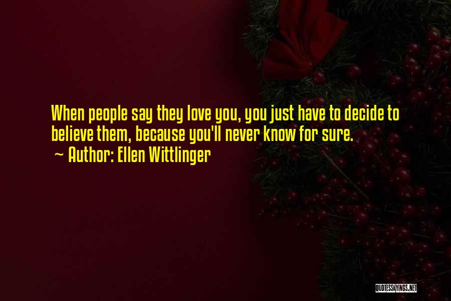 Ellen Wittlinger Quotes: When People Say They Love You, You Just Have To Decide To Believe Them, Because You'll Never Know For Sure.