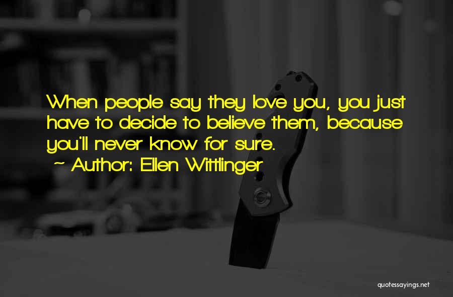 Ellen Wittlinger Quotes: When People Say They Love You, You Just Have To Decide To Believe Them, Because You'll Never Know For Sure.