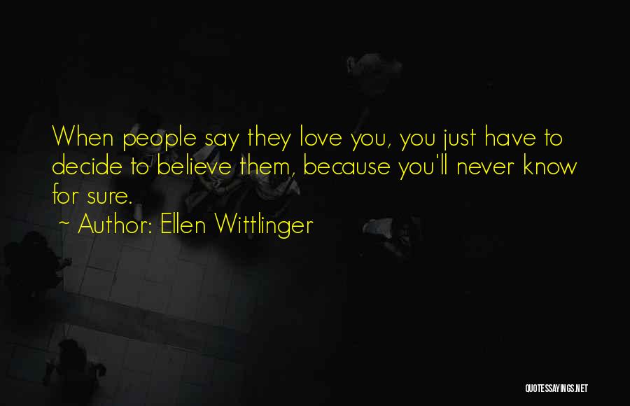 Ellen Wittlinger Quotes: When People Say They Love You, You Just Have To Decide To Believe Them, Because You'll Never Know For Sure.