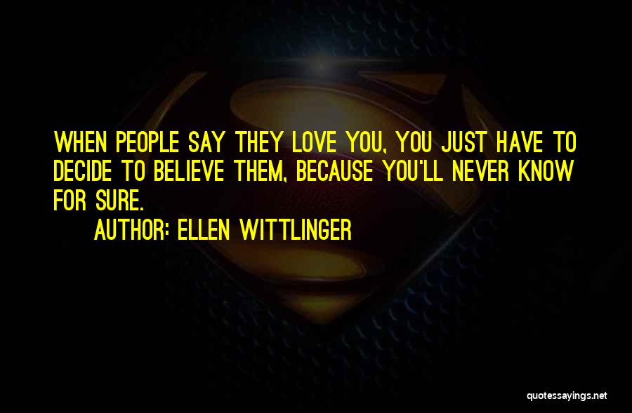 Ellen Wittlinger Quotes: When People Say They Love You, You Just Have To Decide To Believe Them, Because You'll Never Know For Sure.