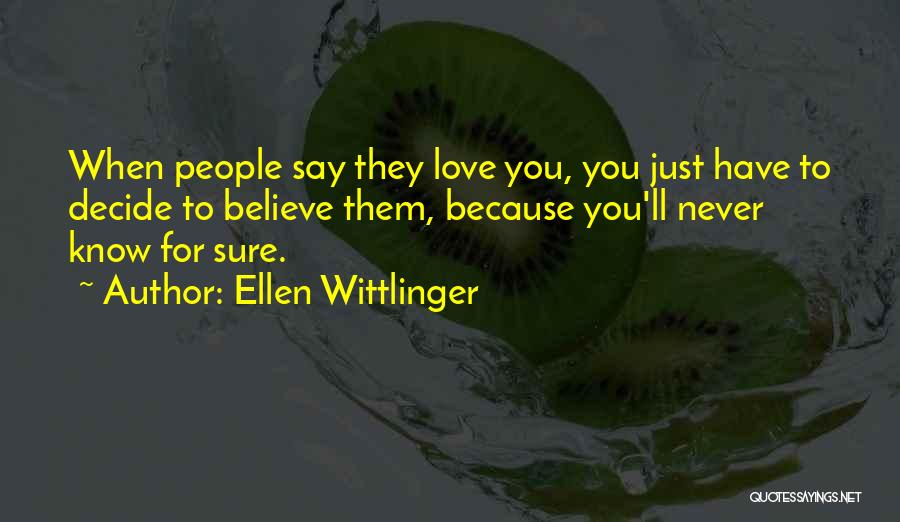 Ellen Wittlinger Quotes: When People Say They Love You, You Just Have To Decide To Believe Them, Because You'll Never Know For Sure.