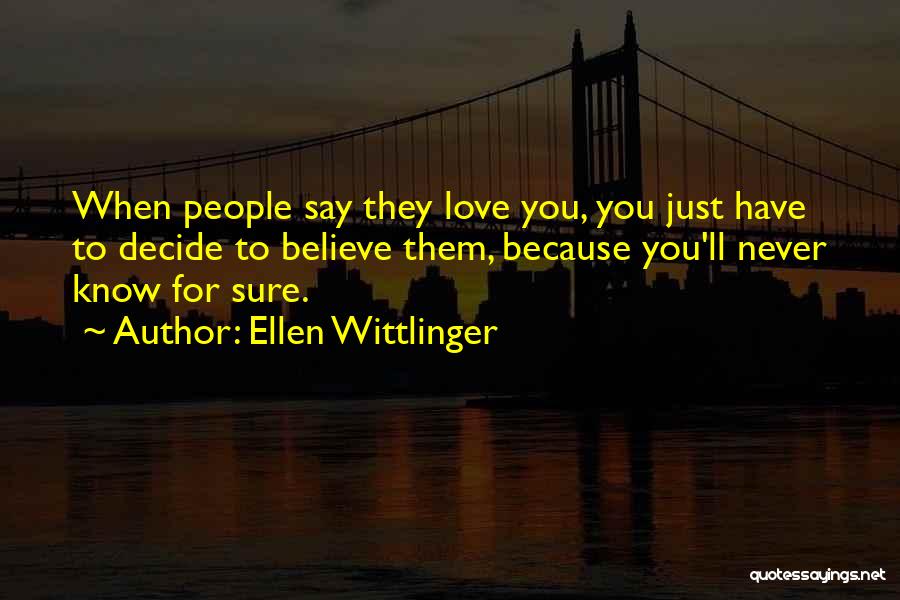 Ellen Wittlinger Quotes: When People Say They Love You, You Just Have To Decide To Believe Them, Because You'll Never Know For Sure.