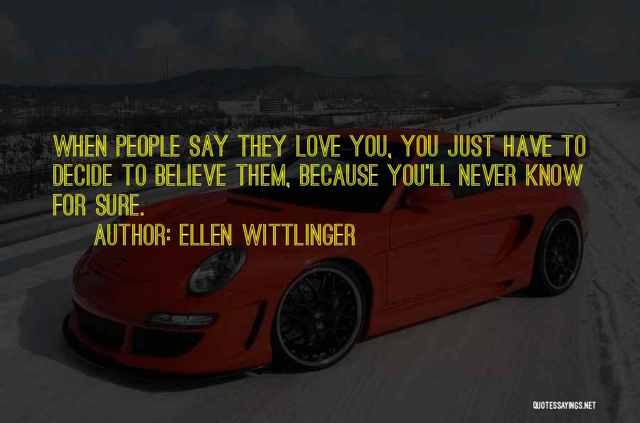 Ellen Wittlinger Quotes: When People Say They Love You, You Just Have To Decide To Believe Them, Because You'll Never Know For Sure.