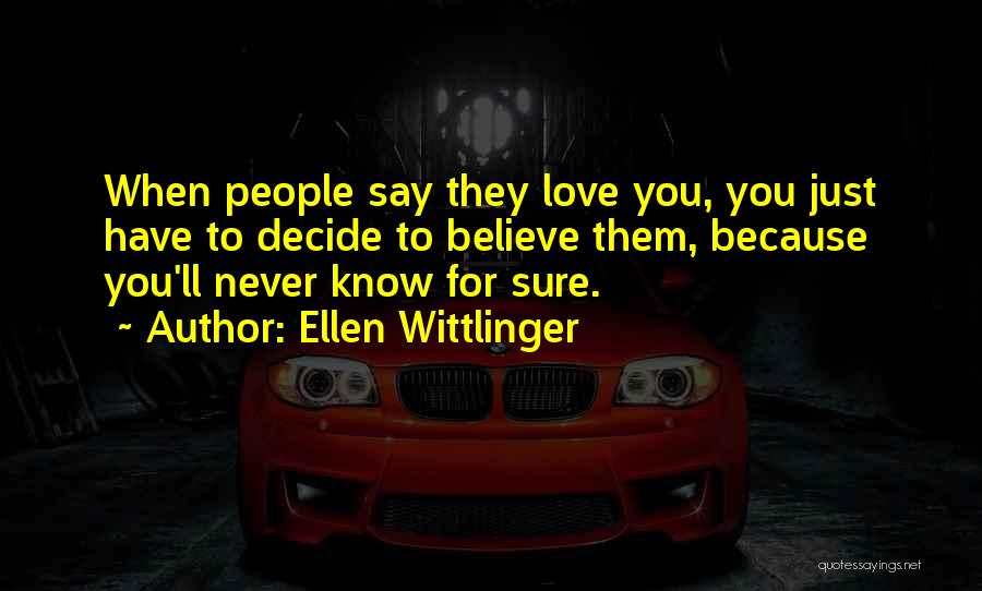 Ellen Wittlinger Quotes: When People Say They Love You, You Just Have To Decide To Believe Them, Because You'll Never Know For Sure.